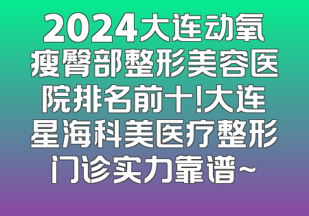 2024大连动氧瘦臀部整形美容医院排名前十！大连星海科美医疗整形门诊实力靠谱~