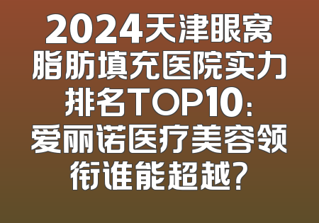 2024天津眼窝脂肪填充医院实力排名TOP10：爱丽诺医疗美容领衔谁能超越？