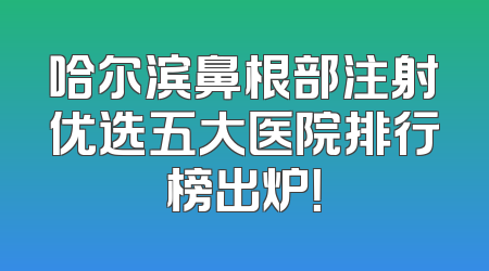 哈尔滨鼻根部注射优选五大医院排行榜出炉！