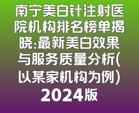 南宁美白针注射医院机构排名榜单揭晓：最新美白效果与服务质量分析（以某家机构为例）2024版