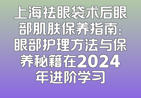 上海祛眼袋术后眼部肌肤保养指南：眼部护理方法与保养秘籍在2024年进阶学习