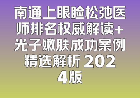 南通上眼睑松弛医师排名权威解读+光子嫩肤成功案例精选解析 2024版