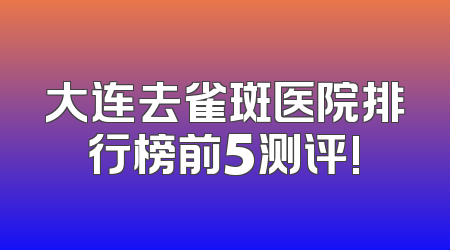 大连去雀斑医院排行榜前5测评!
