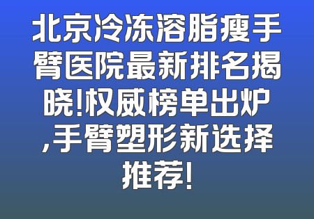 北京冷冻溶脂瘦手臂医院最新排名揭晓！权威榜单出炉，手臂塑形新选择推荐！