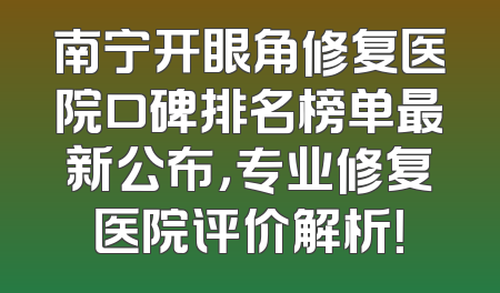 南宁开眼角修复医院口碑排名榜单最新公布，专业修复医院评价解析！