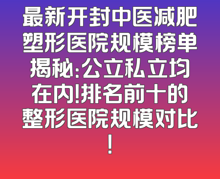 最新开封中医减肥塑形医院规模榜单揭秘：公立私立均在内！排名前十的整形医院规模对比！