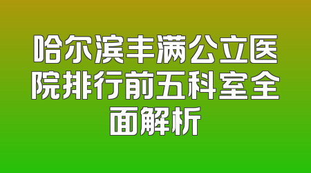 哈尔滨丰满公立医院排行前五科室全面解析