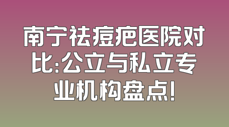 南宁祛痘疤医院对比：公立与私立专业机构盘点!