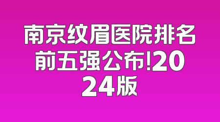 南京纹眉医院排名前五强公布！2024版