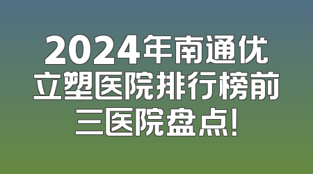 2024年南通优立塑医院排行榜前三医院盘点！