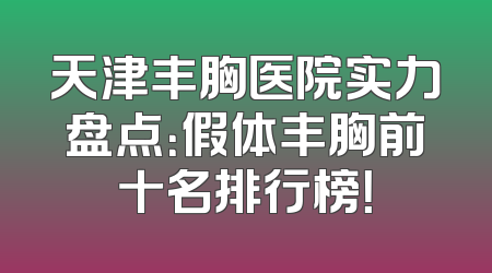 天津丰胸医院实力盘点：假体丰胸前十名排行榜！