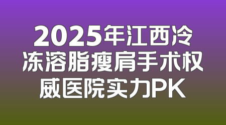 2025年江西冷冻溶脂瘦肩手术权威医院实力PK