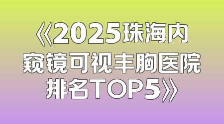《2025珠海内窥镜可视丰胸医院排名TOP5》