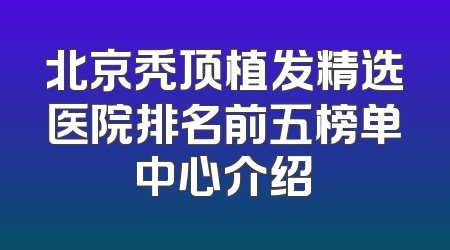 北京秃顶植发精选医院排名前五榜单中心介绍