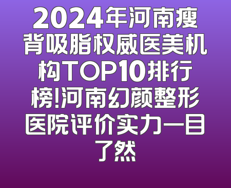 2024年河南瘦背吸脂权威医美机构TOP10排行榜！河南幻颜整形医院评价实力一目了然