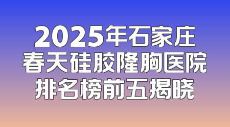 2025年石家庄春天硅胶隆胸医院排名榜前五揭晓