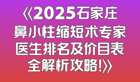 《2025石家庄鼻小柱缩短术专家医生排名及价目表全解析攻略！》