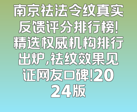 南京祛法令纹真实反馈评分排行榜！精选权威机构排行出炉，祛纹效果见证网友口碑！2024版