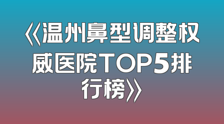 《温州鼻型调整权威医院TOP5排行榜》