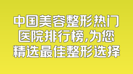 中国美容整形热门医院排行榜，为您精选最佳整形选择