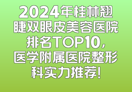 2024年桂林翘睫双眼皮美容医院排名TOP10，医学附属医院整形科实力推荐！