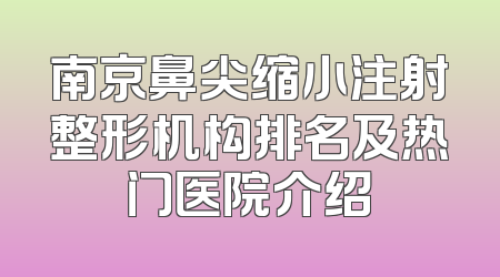 南京鼻尖缩小注射整形机构排名及热门医院介绍