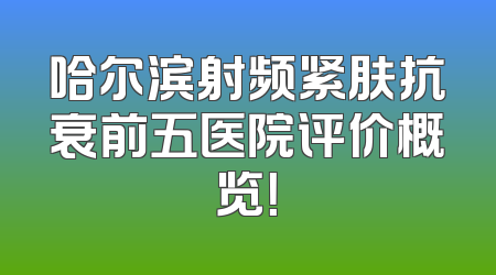 哈尔滨射频紧肤抗衰前五医院评价概览！