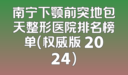 南宁下颚前突地包天整形医院排名榜单（权威版 2024）