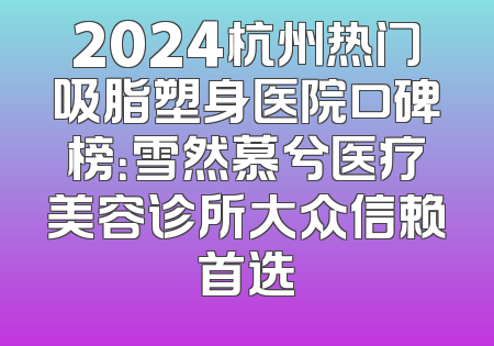 2024杭州热门吸脂塑身医院口碑榜：雪然慕兮医疗美容诊所大众信赖首选