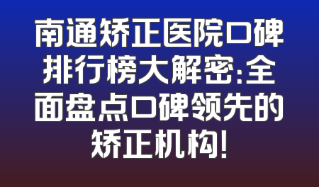 南通矫正医院口碑排行榜大解密：全面盘点口碑领先的矫正机构！