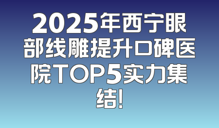 2025年西宁眼部线雕提升口碑医院TOP5实力集结！