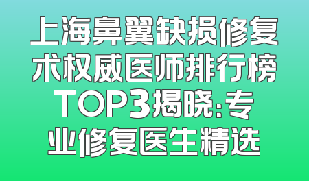 上海鼻翼缺损修复术权威医师排行榜TOP3揭晓：专业修复医生精选