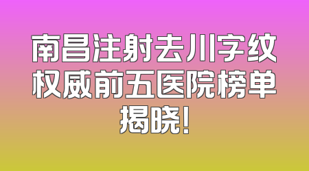 南昌注射去川字纹权威前五医院榜单揭晓！