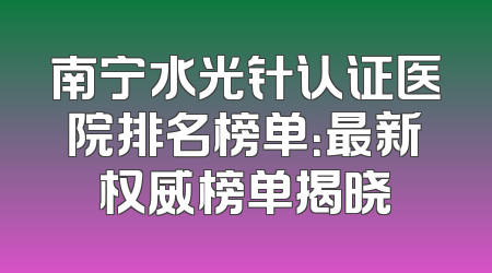 南宁水光针认证医院排名榜单：最新权威榜单揭晓