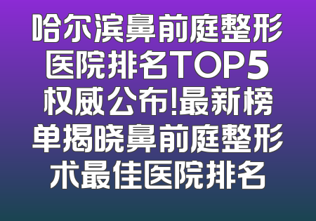 哈尔滨鼻前庭整形医院排名TOP5权威公布！最新榜单揭晓鼻前庭整形术最佳医院排名