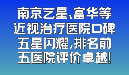 南京艺星、富华等近视治疗医院口碑五星闪耀，排名前五医院评价卓越！