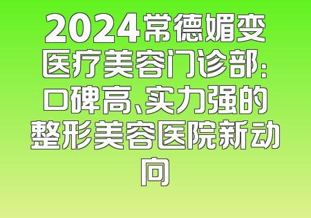 2024常德媚变医疗美容门诊部：口碑高、实力强的整形美容医院新动向