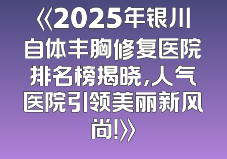 《2025年银川自体丰胸修复医院排名榜揭晓，人气医院引领美丽新风尚！》