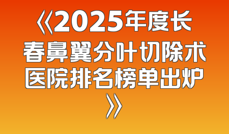 《2025年度长春鼻翼分叶切除术医院排名榜单出炉》