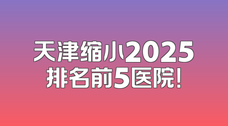 天津缩小2025排名前5医院！