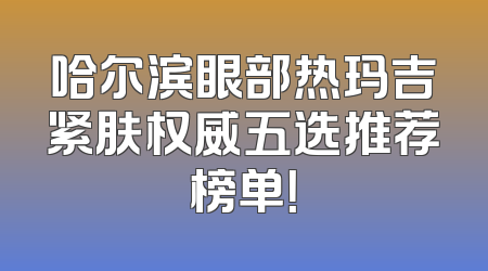 哈尔滨眼部热玛吉紧肤权威五选推荐榜单！