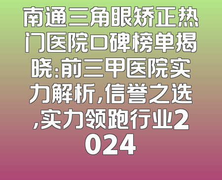 南通三角眼矫正热门医院口碑榜单揭晓：前三甲医院实力解析，信誉之选，实力领跑行业2024