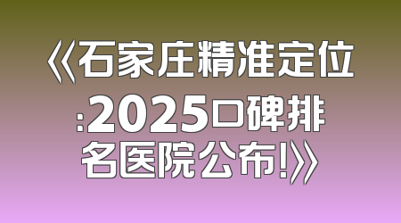《石家庄精准定位：2025口碑排名医院公布！》