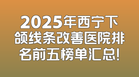 2025年西宁下颌线条改善医院排名前五榜单汇总！