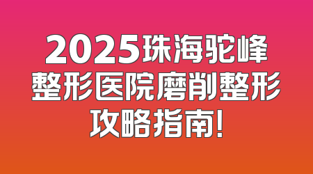 2025珠海驼峰整形医院磨削整形攻略指南！