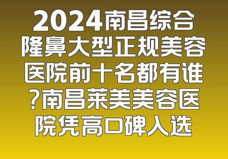 2024南昌综合隆鼻大型正规美容医院前十名都有谁？南昌莱美美容医院凭高口碑入选
