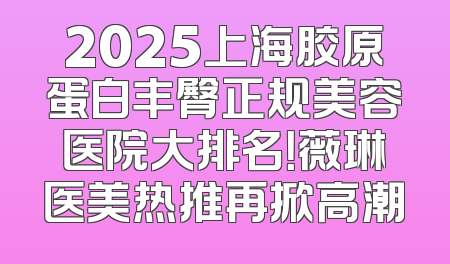 2025上海胶原蛋白丰臀正规美容医院大排名！薇琳医美热推再掀高潮