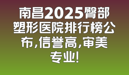 南昌2025臀部塑形医院排行榜公布，信誉高，审美专业！