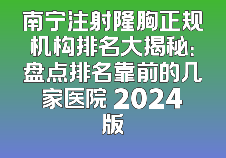 南宁注射隆胸正规机构排名大揭秘：盘点排名靠前的几家医院 2024版