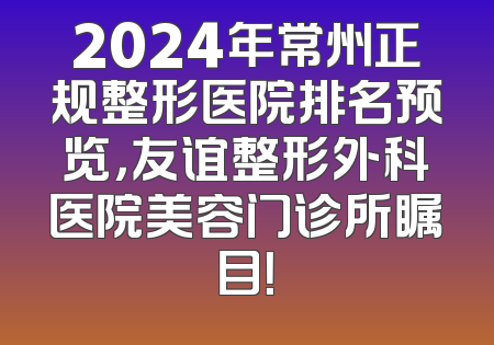 2024年常州正规整形医院排名预览，友谊整形外科医院美容门诊所瞩目！